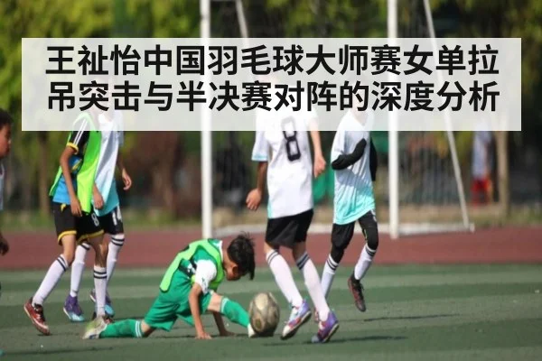 王祉怡中国羽毛球大师赛女单拉吊突击与半决赛对阵的深度分析