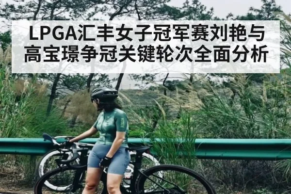 LPGA汇丰女子冠军赛刘艳与高宝璟争冠关键轮次全面分析