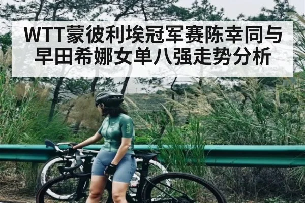 WTT蒙彼利埃冠军赛陈幸同与早田希娜女单八强走势分析